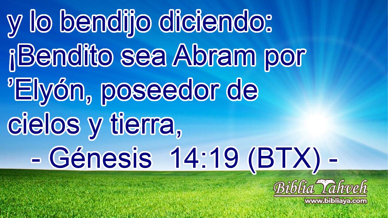 y lo bendijo diciendo: ¡Bendito sea Abram por ’Elyón, poseedor de cielos y tierra,