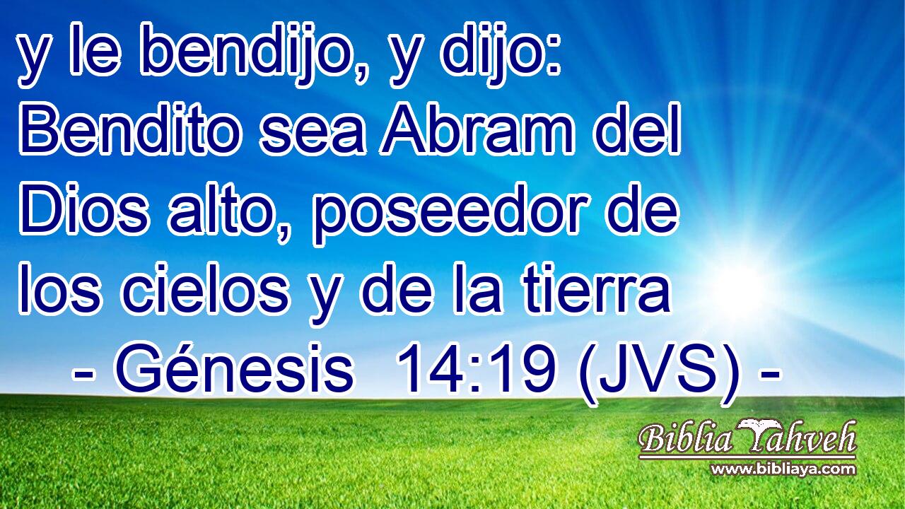 y le bendijo, y dijo: Bendito sea Abram del Dios alto, poseedor de los cielos y de la tierra