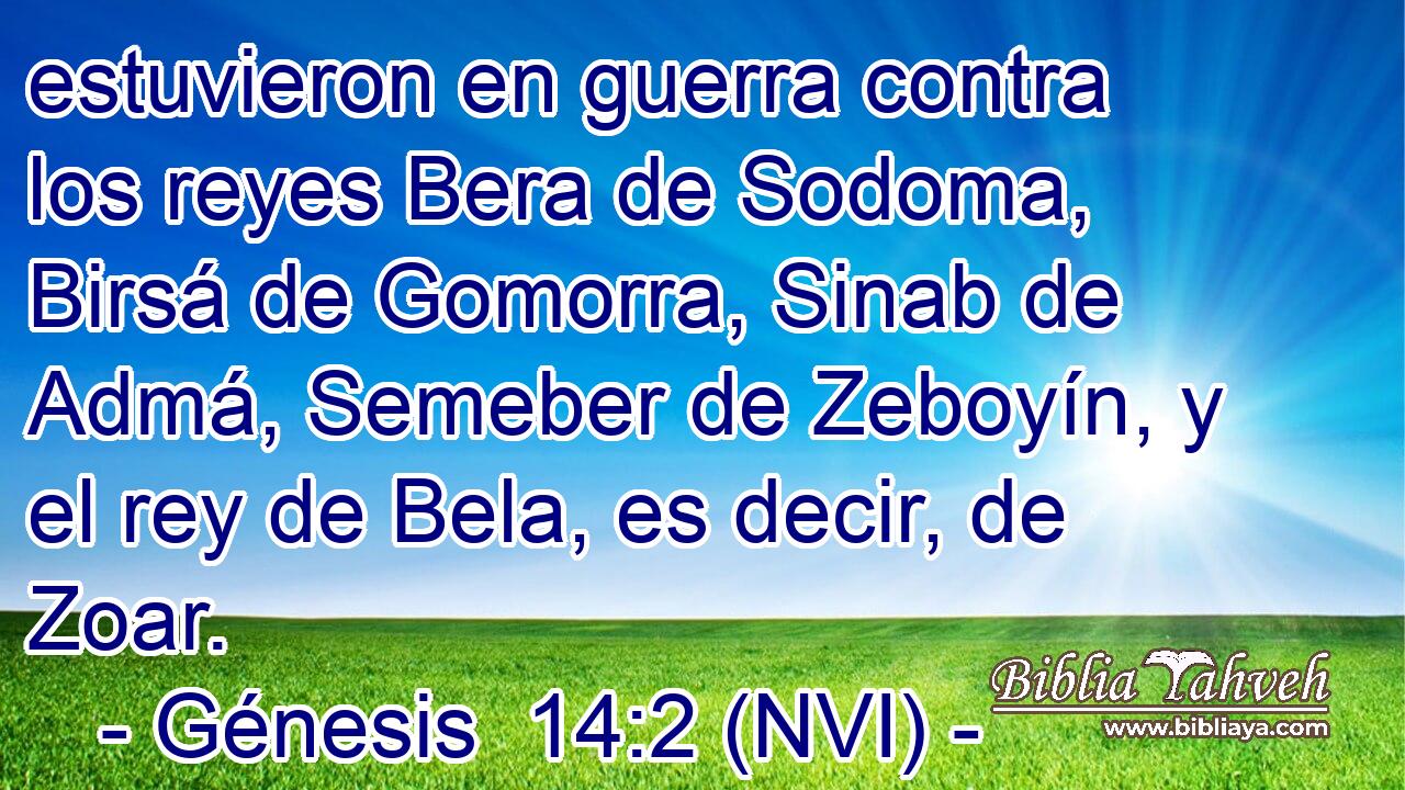  estuvieron en guerra contra los reyes Bera de Sodoma, Birsá de Gomorra, Sinab de Admá, Semeber de Zeboyín, y el rey de Bela, es decir, de Zoar. 