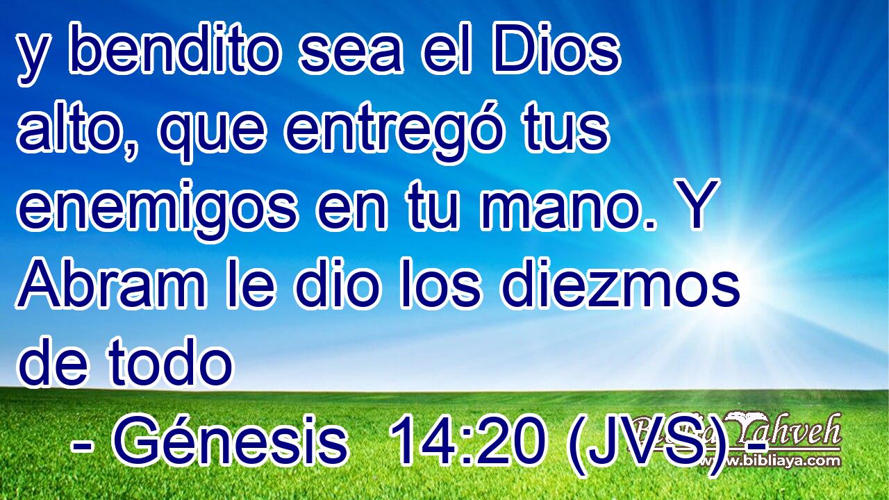 y bendito sea el Dios alto, que entregó tus enemigos en tu mano. Y Abram le dio los diezmos de todo