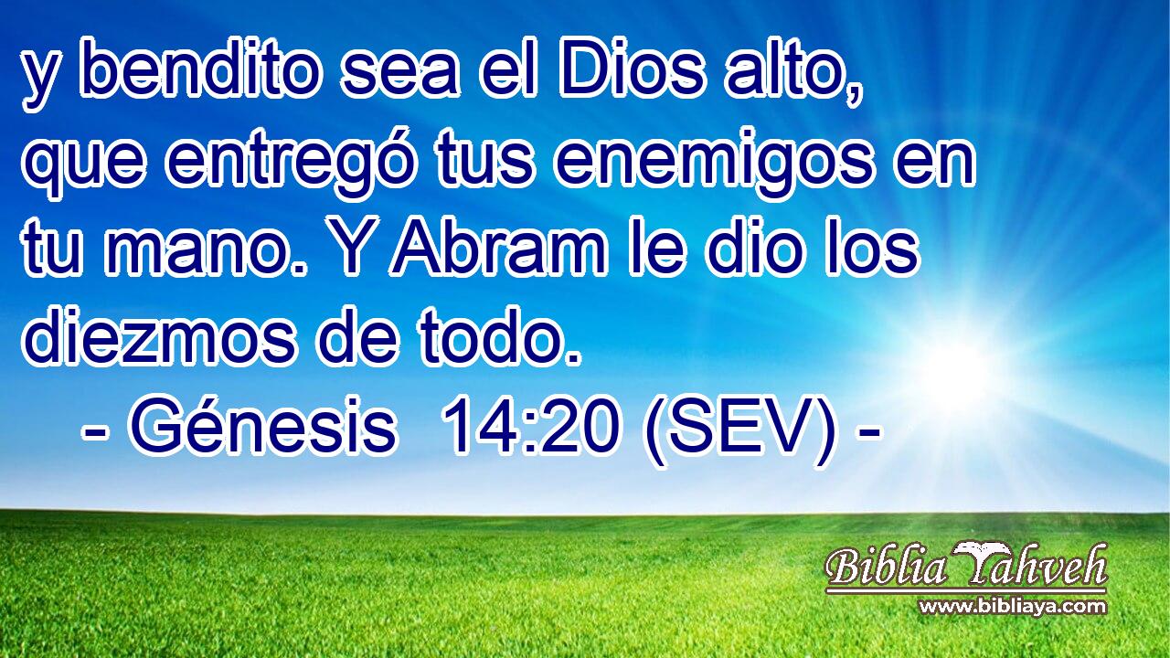 y bendito sea el Dios alto, que entregó tus enemigos en tu mano. Y Abram le dio los diezmos de todo.