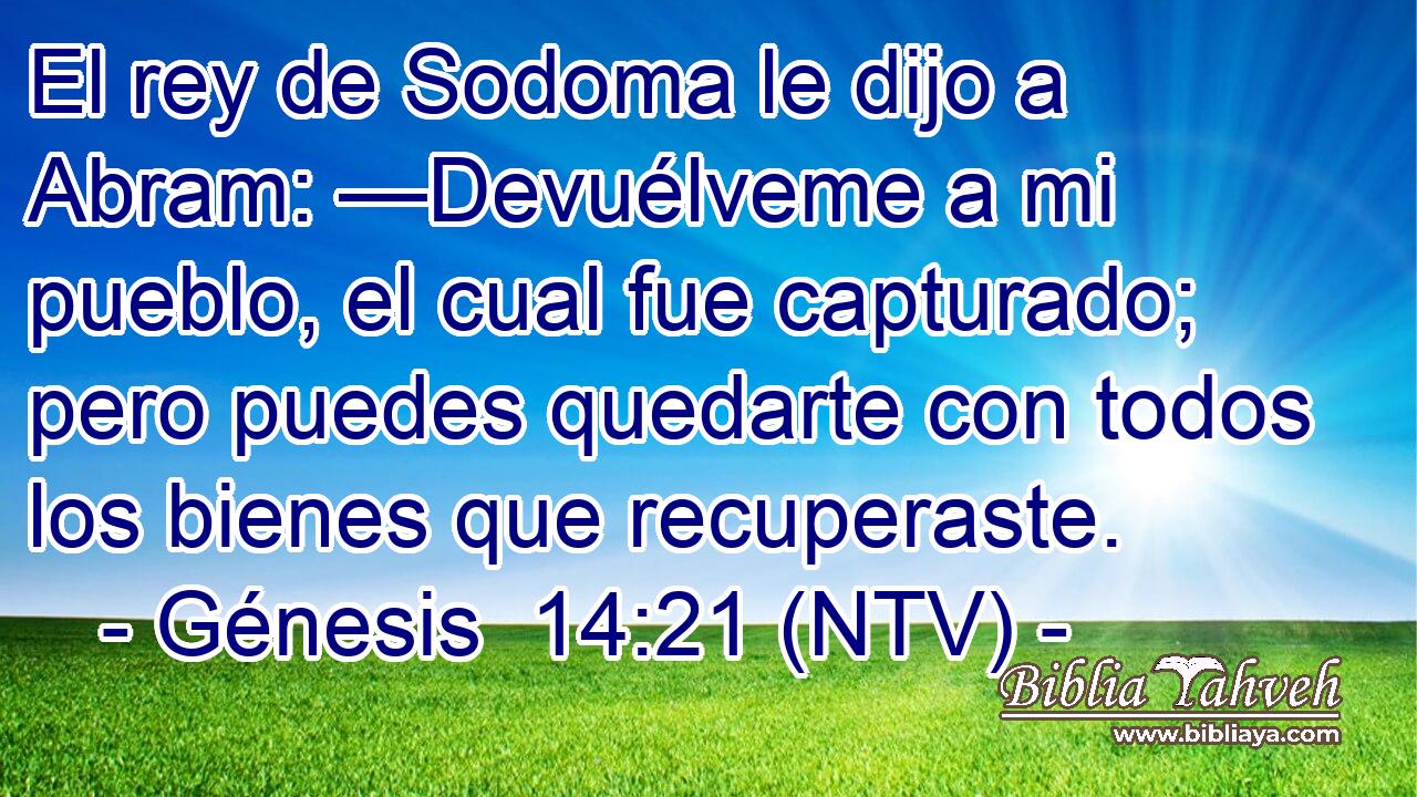 El rey de Sodoma le dijo a Abram: —Devuélveme a mi pueblo, el cual fue capturado; pero puedes quedarte con todos los bienes que recuperaste.