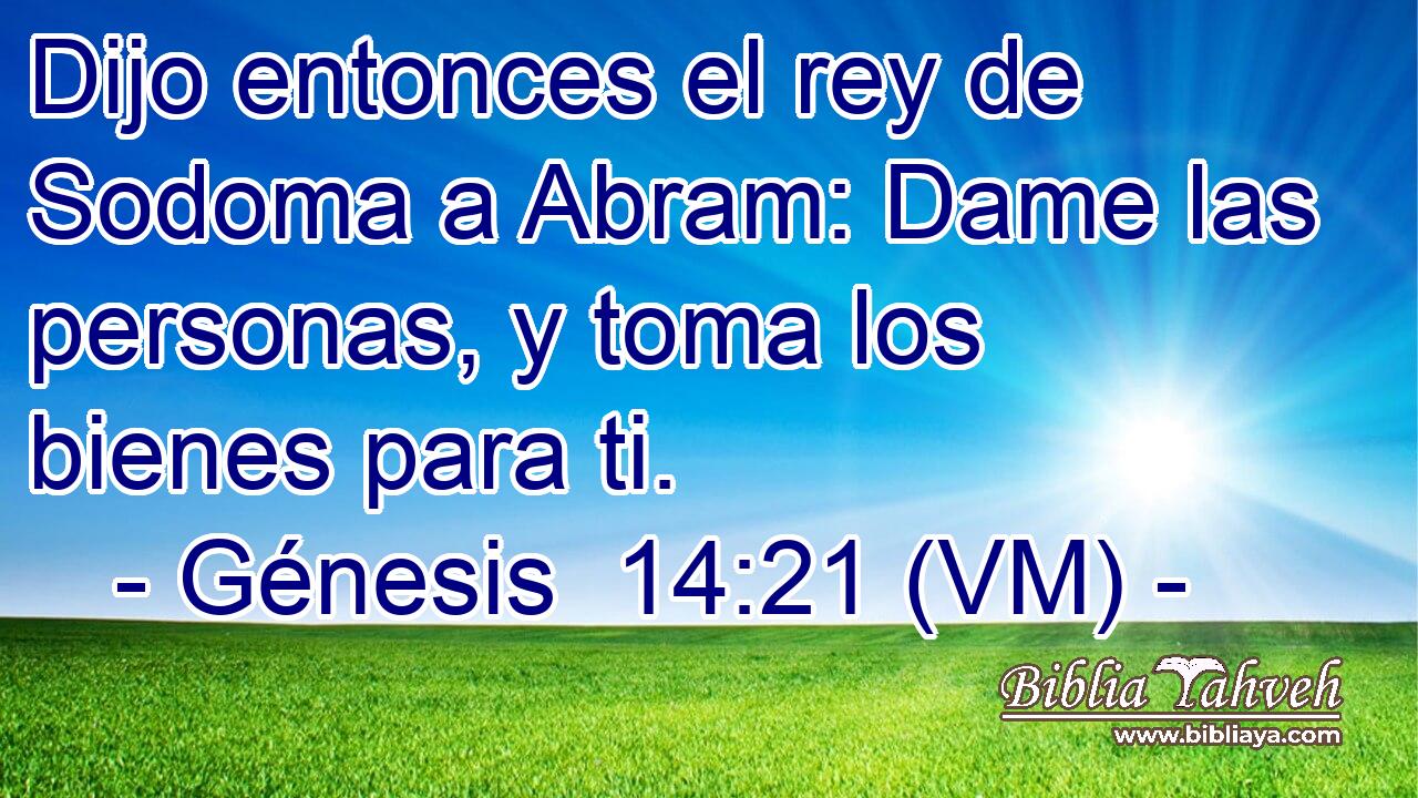  Dijo entonces el rey de Sodoma a Abram: Dame las personas, y toma los bienes para ti. 