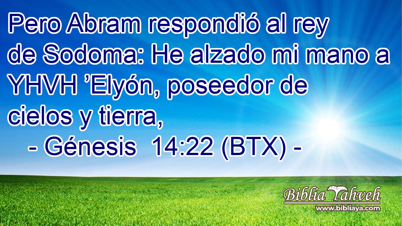 Pero Abram respondió al rey de Sodoma: He alzado mi mano a YHVH ’Elyón, poseedor de cielos y tierra,