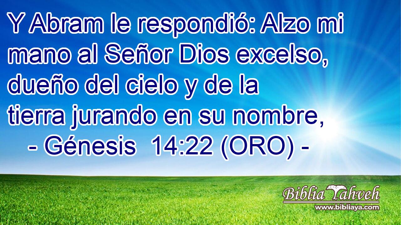  Y Abram le respondió: Alzo mi mano al Señor Dios excelso, dueño del cielo y de la tierra jurando en su nombre, 