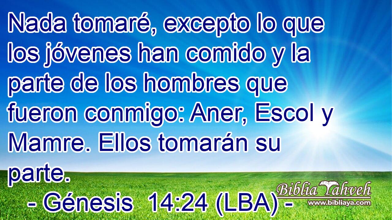 Nada tomaré, excepto lo que los jóvenes han comido y la parte de los hombres que fueron conmigo: Aner, Escol y Mamre. Ellos tomarán su parte.