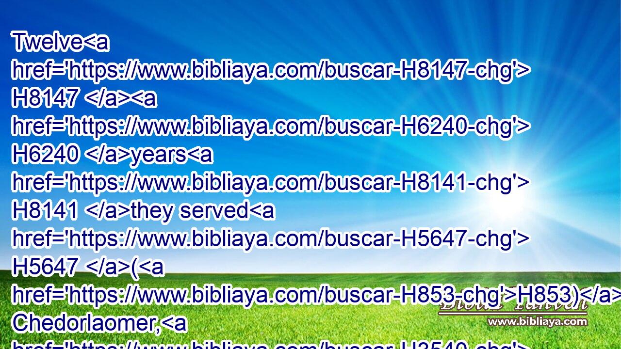 Twelve H8147  H6240 years H8141 they served H5647 (H853) Chedorlaomer, H3540 and in the thirteenth H7969  H6240 year H8141 they rebelled.H4775