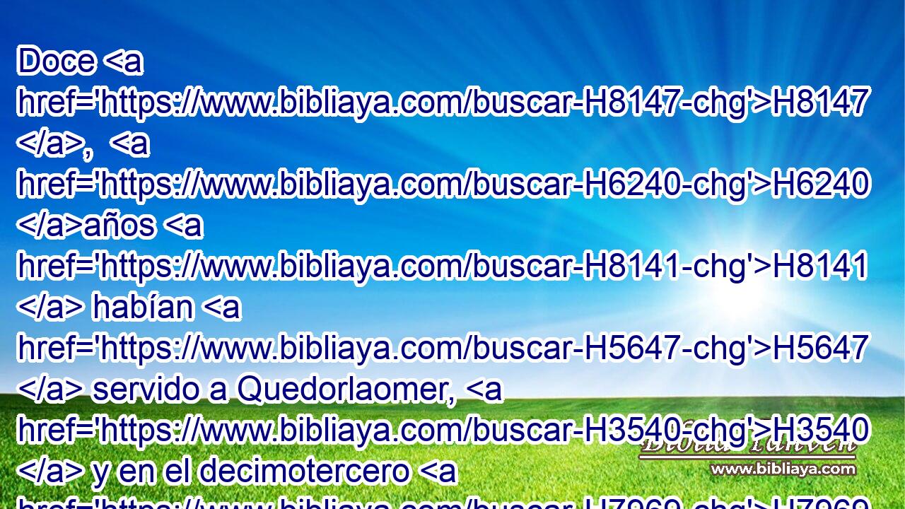 Doce H8147 ,  H6240 años H8141  habían H5647  servido a Quedorlaomer, H3540  y en el decimotercero H7969 ,  H6240 • H8141  se H4775  rebelaron. 