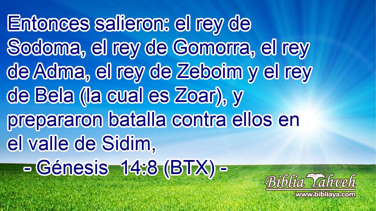 Entonces salieron: el rey de Sodoma, el rey de Gomorra, el rey de Adma, el rey de Zeboim y el rey de Bela (la cual es Zoar), y prepararon batalla contra ellos en el valle de Sidim,