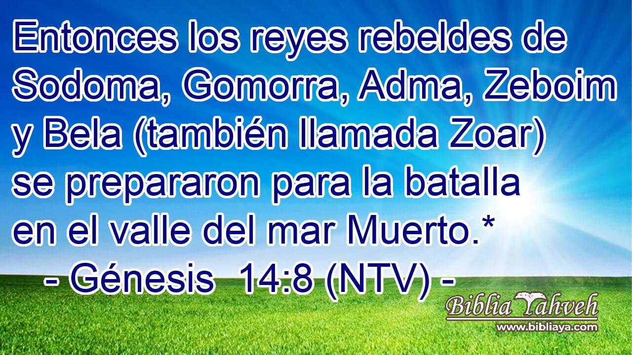 Entonces los reyes rebeldes de Sodoma, Gomorra, Adma, Zeboim y Bela (también llamada Zoar) se prepararon para la batalla en el valle del mar Muerto.*
