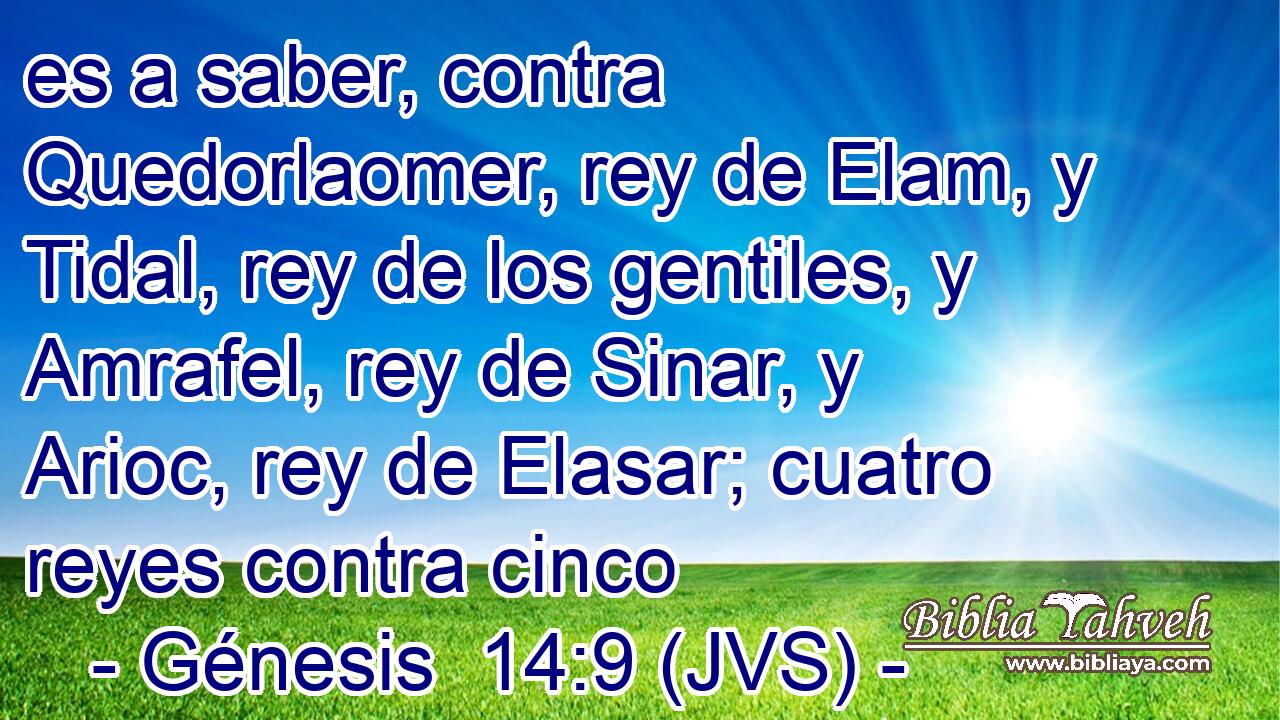es a saber, contra Quedorlaomer, rey de Elam, y Tidal, rey de los gentiles, y Amrafel, rey de Sinar, y Arioc, rey de Elasar; cuatro reyes contra cinco