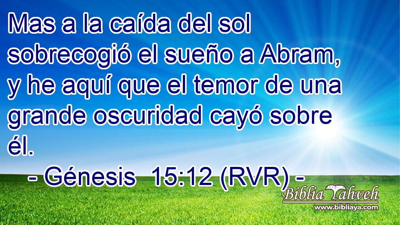 Mas a la caída del sol sobrecogió el sueño a Abram, y he aquí que el temor de una grande oscuridad cayó sobre él.