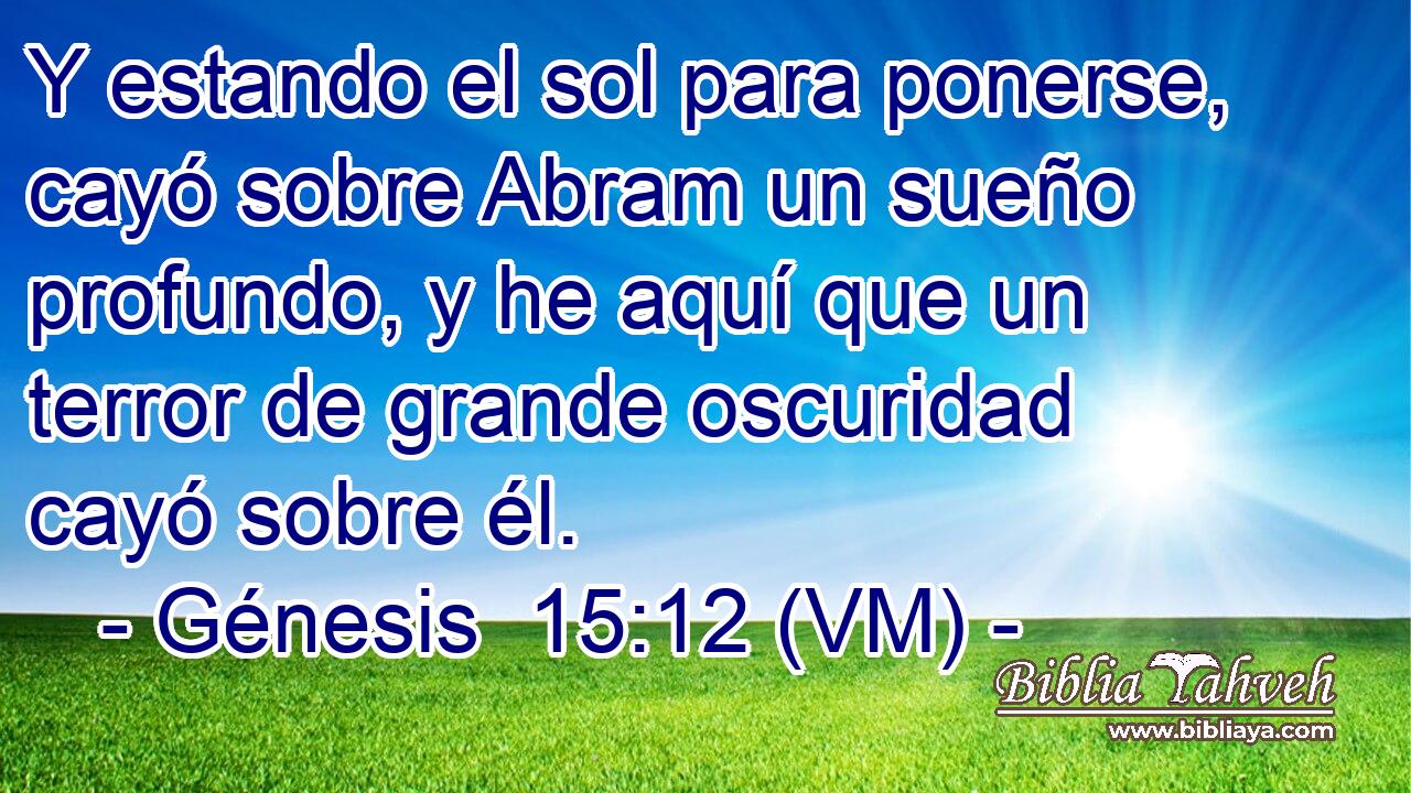  Y estando el sol para ponerse, cayó sobre Abram un sueño profundo, y he aquí que un terror de grande oscuridad cayó sobre él. 