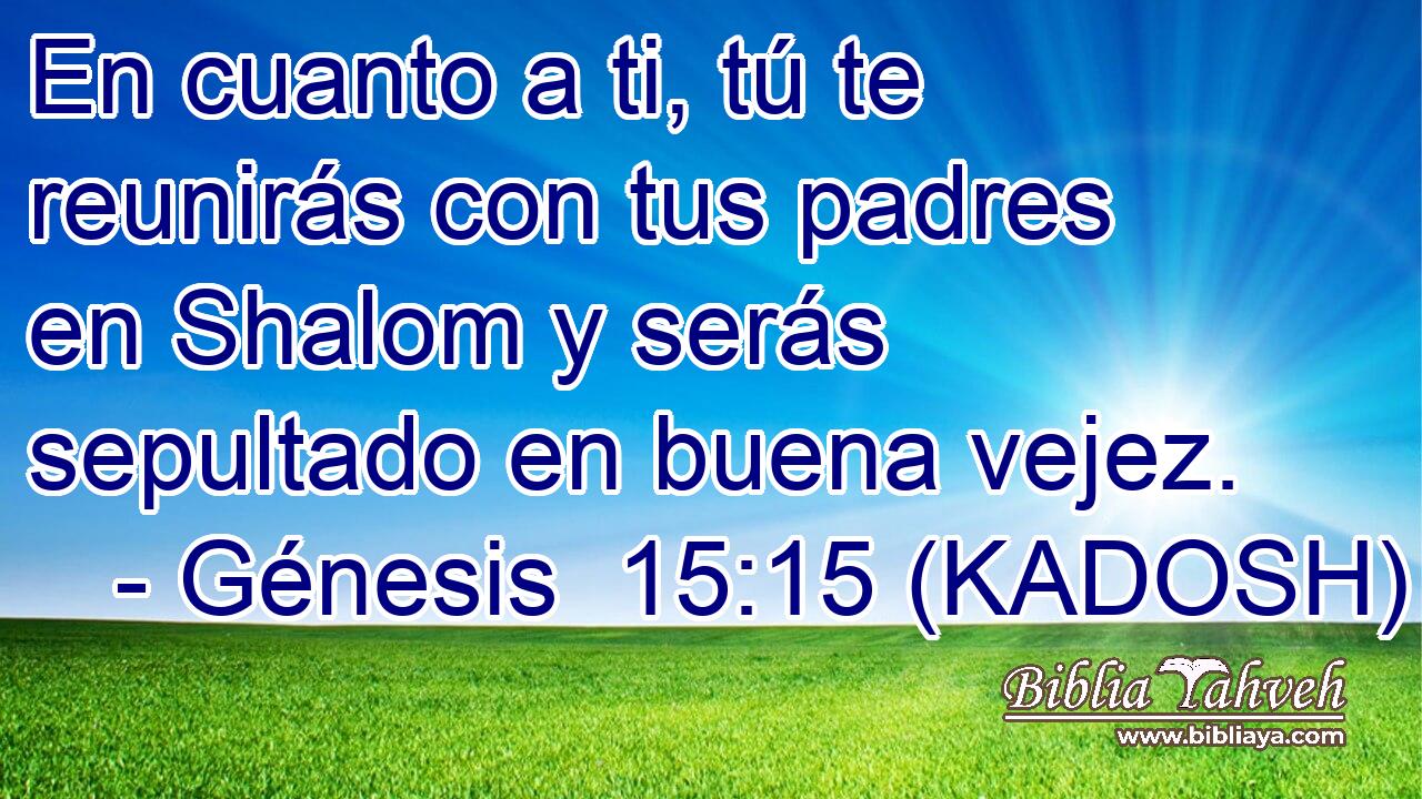  En cuanto a ti, tú te reunirás con tus padres en Shalom y serás sepultado en buena vejez. 