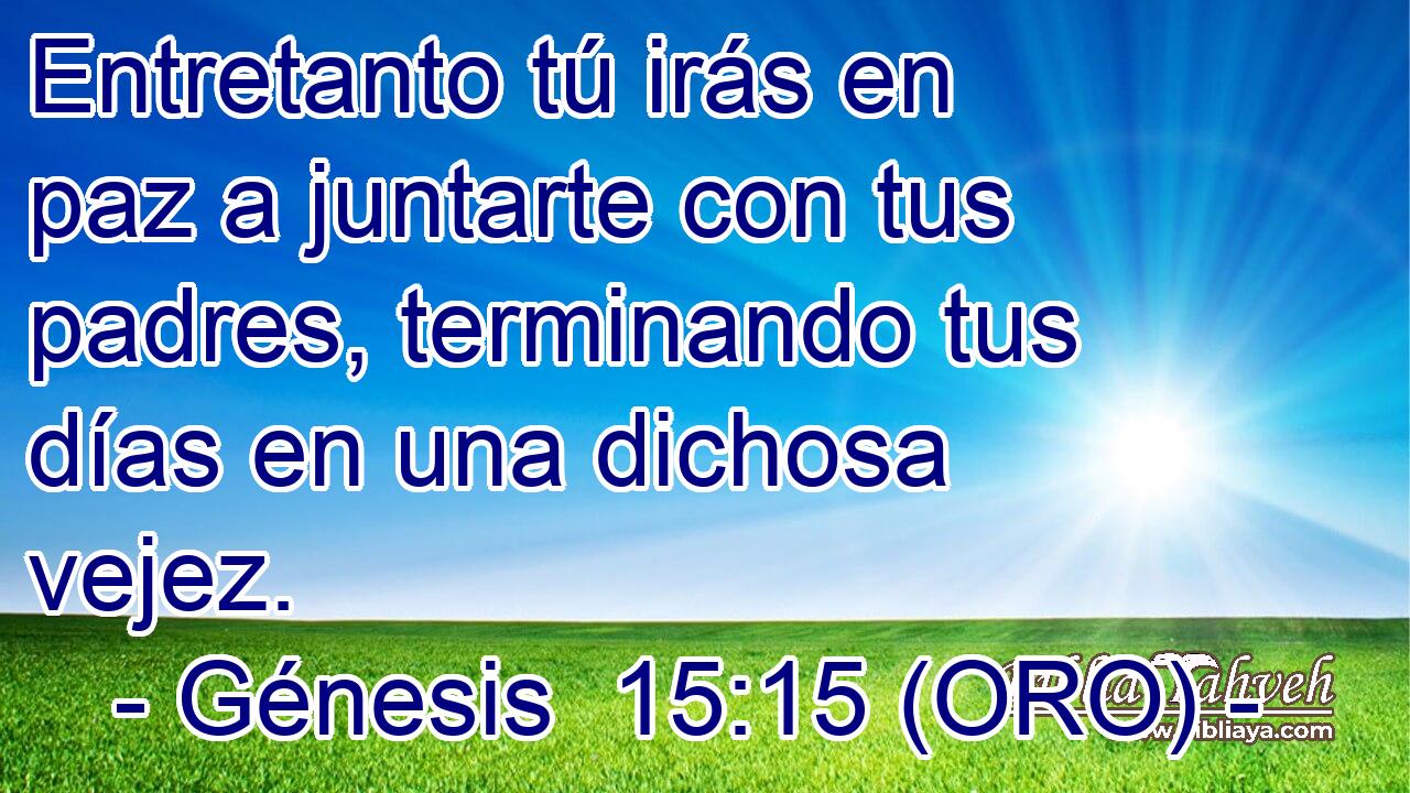  Entretanto tú irás en paz a juntarte con tus padres, terminando tus días en una dichosa vejez. 