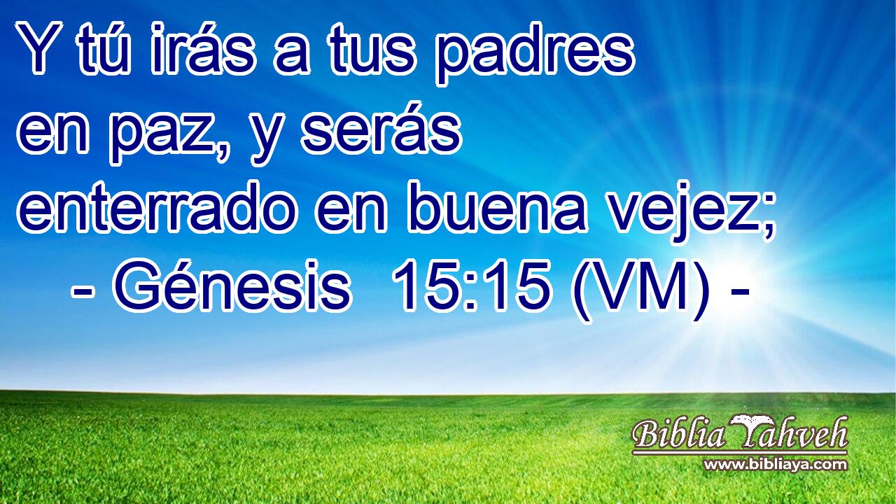  Y tú irás a tus padres en paz, y serás enterrado en buena vejez; 