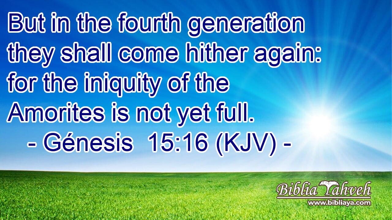 But in the fourth generation they shall come hither again: for the iniquity of the Amorites is not yet full.