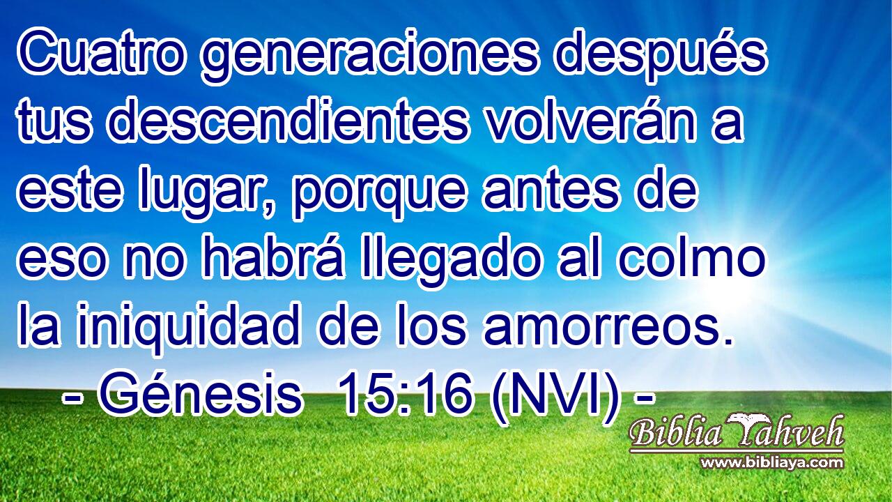  Cuatro generaciones después tus descendientes volverán a este lugar, porque antes de eso no habrá llegado al colmo la iniquidad de los amorreos. 
