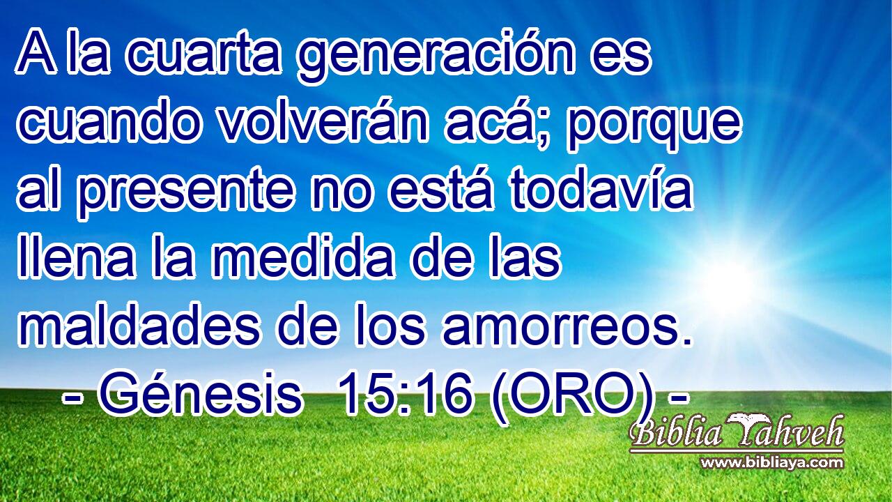  A la cuarta generación es cuando volverán acá; porque al presente no está todavía llena la medida de las maldades de los amorreos. 