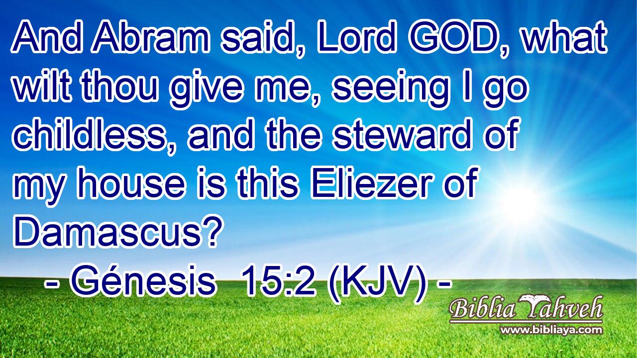 And Abram said, Lord GOD, what wilt thou give me, seeing I go childless, and the steward of my house is this Eliezer of Damascus?