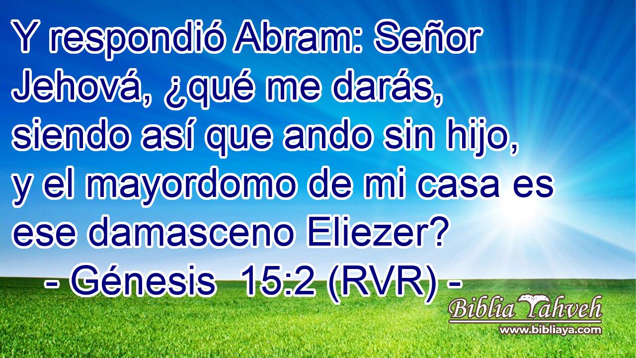 Y respondió Abram: Señor Jehová, ¿qué me darás, siendo así que ando sin hijo, y el mayordomo de mi casa es ese damasceno Eliezer?