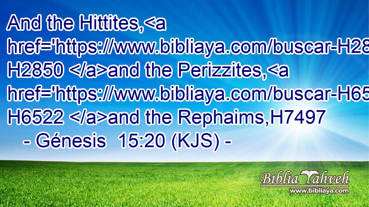 And the Hittites, H2850 and the Perizzites, H6522 and the Rephaims,H7497