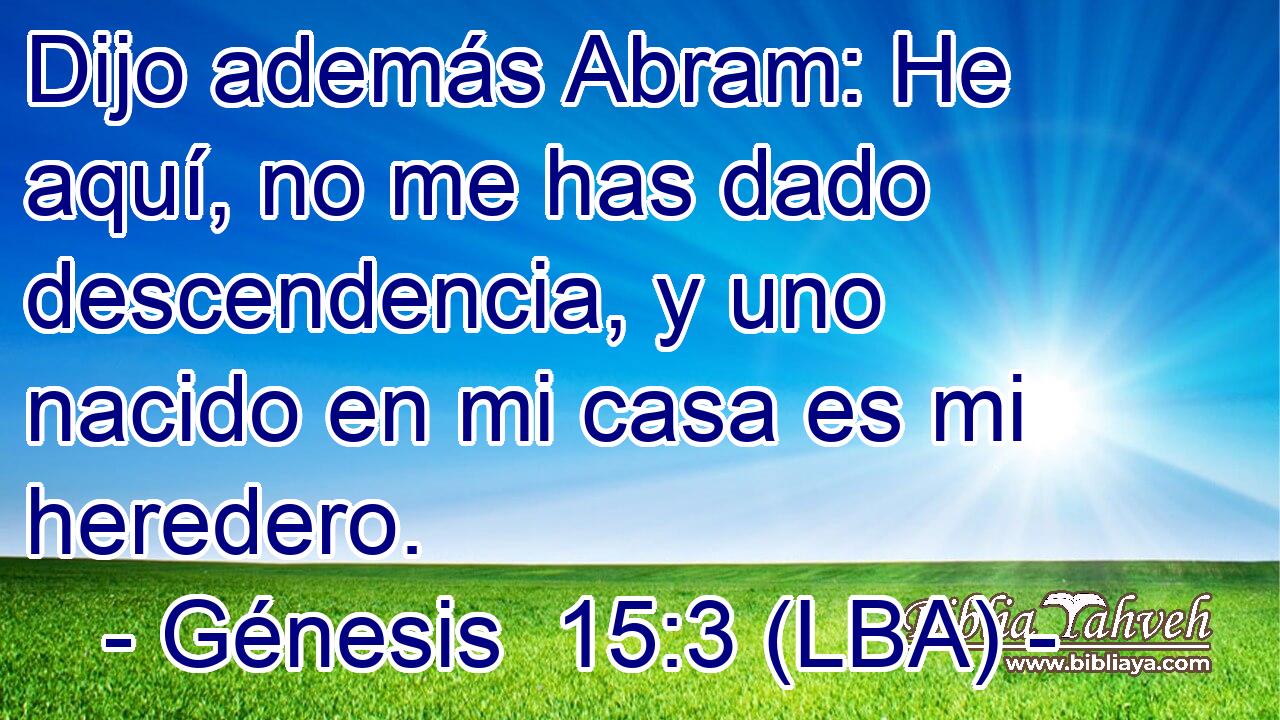 Dijo además Abram: He aquí, no me has dado descendencia, y uno nacido en mi casa es mi heredero.