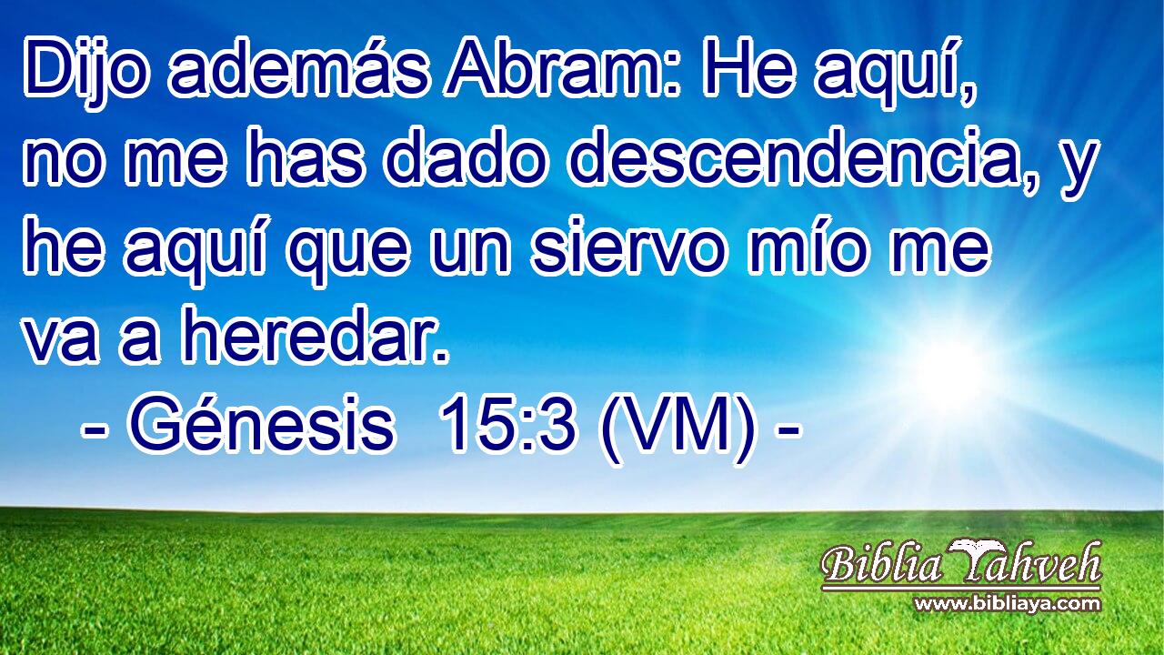  Dijo además Abram: He aquí, no me has dado descendencia, y he aquí que un siervo mío me va a heredar. 