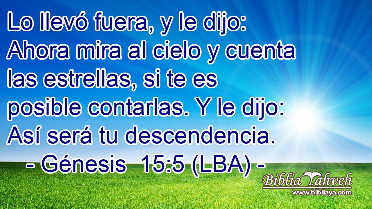Lo llevó fuera, y le dijo: Ahora mira al cielo y cuenta las estrellas, si te es posible contarlas. Y le dijo: Así será tu descendencia.