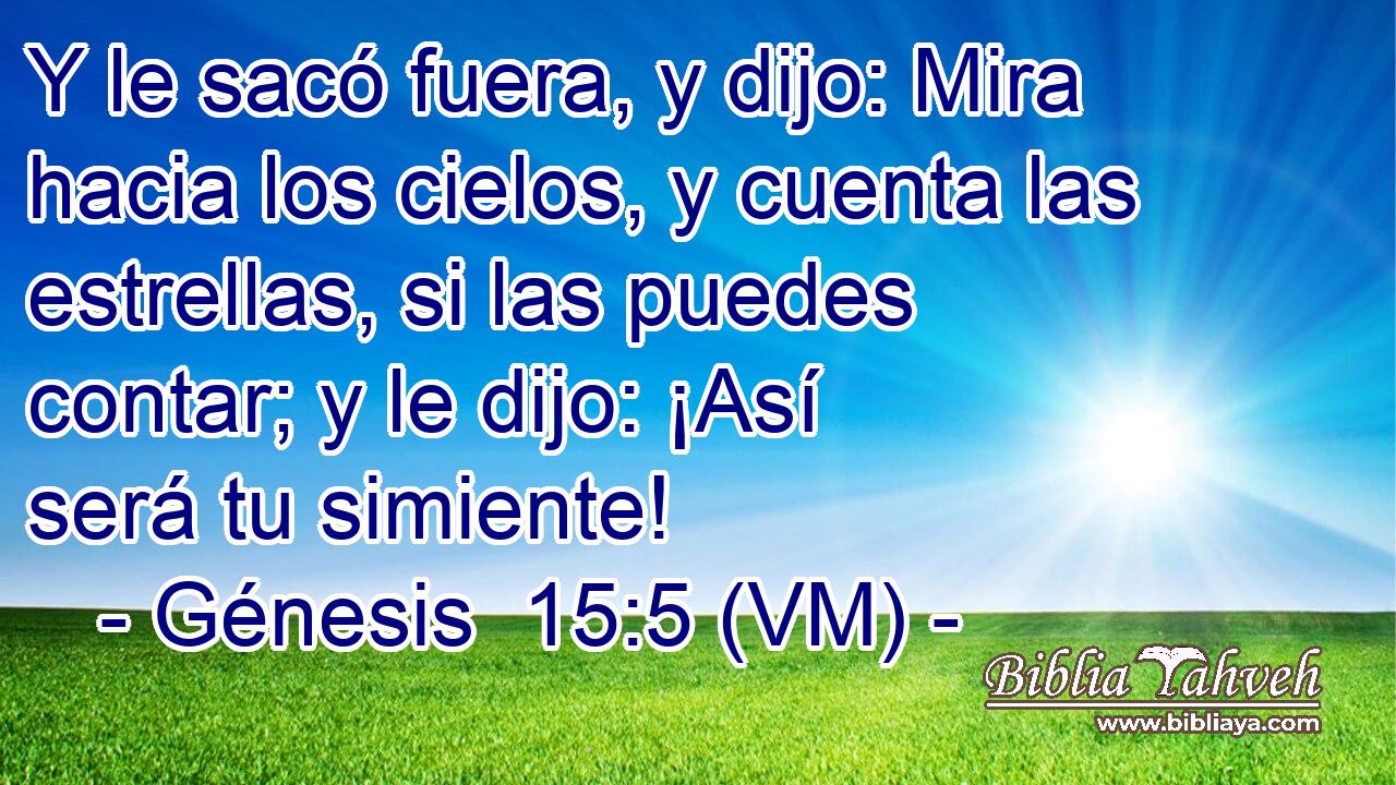  Y le sacó fuera, y dijo: Mira hacia los cielos, y cuenta las estrellas, si las puedes contar; y le dijo: ¡Así será tu simiente! 