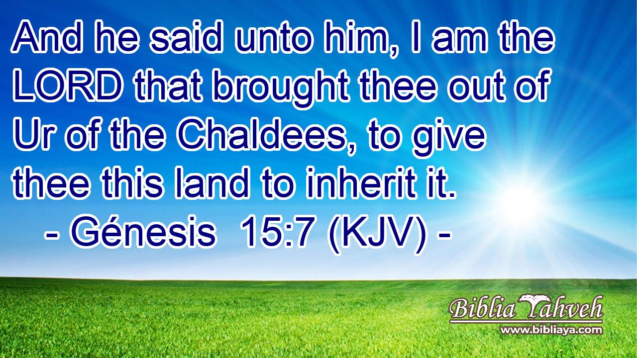 And he said unto him, I am the LORD that brought thee out of Ur of the Chaldees, to give thee this land to inherit it.
