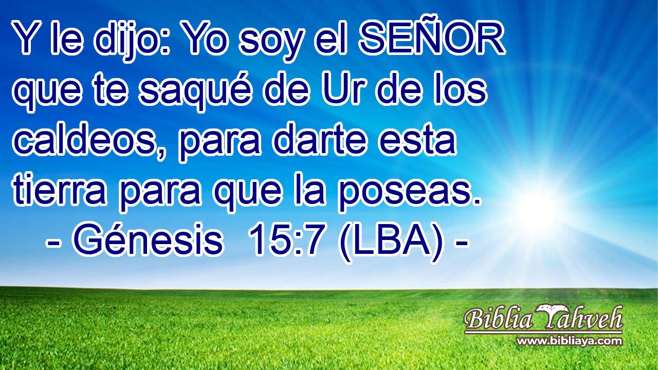 Y le dijo: Yo soy el SEÑOR que te saqué de Ur de los caldeos, para darte esta tierra para que la poseas.