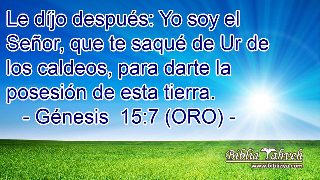  Le díjo después: Yo soy el Señor, que te saqué de Ur de los caldeos, para darte la posesión de esta tierra. 