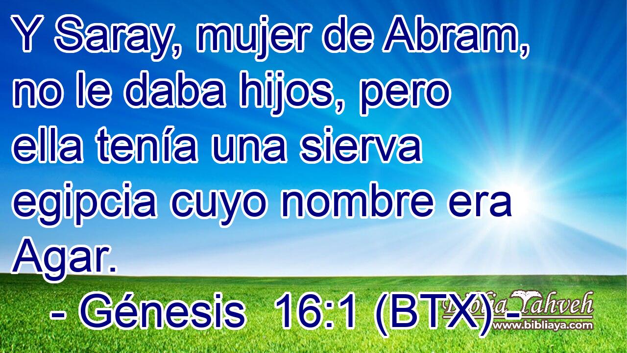 Y Saray, mujer de Abram, no le daba hijos, pero ella tenía una sierva egipcia cuyo nombre era Agar.