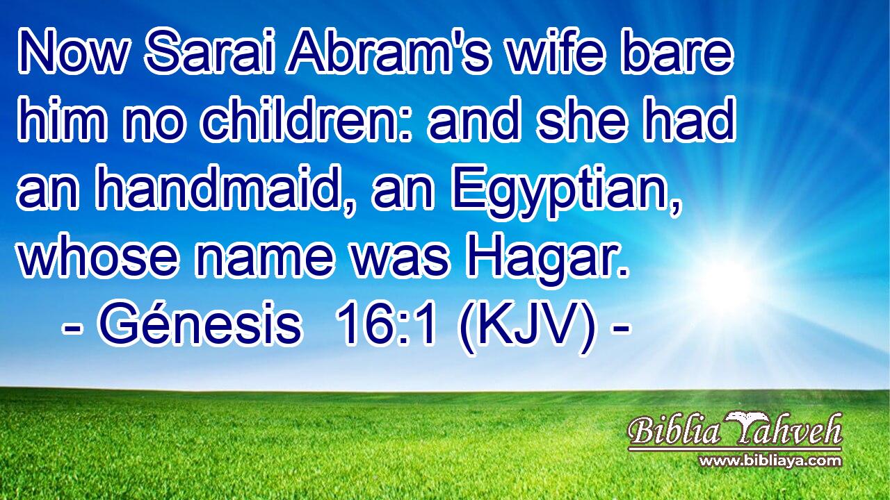 Now Sarai Abram's wife bare him no children: and she had an handmaid, an Egyptian, whose name was Hagar.