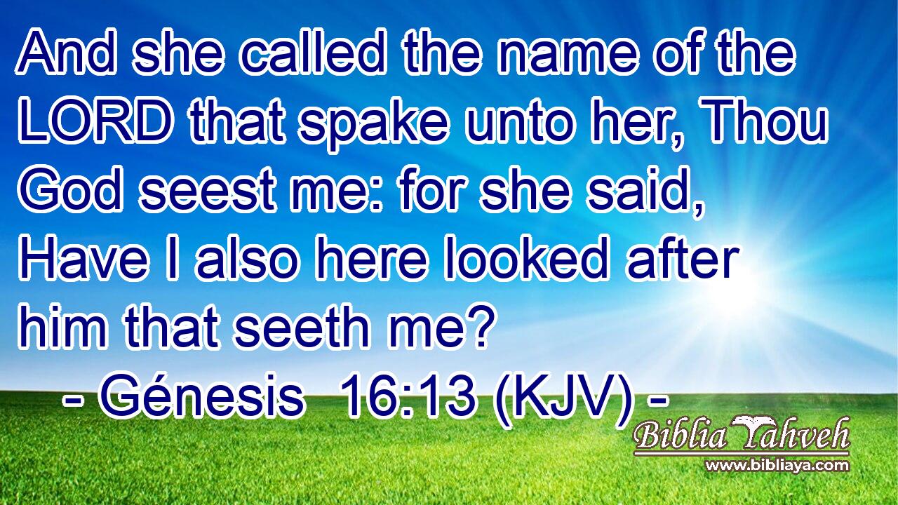 And she called the name of the LORD that spake unto her, Thou God seest me: for she said, Have I also here looked after him that seeth me?