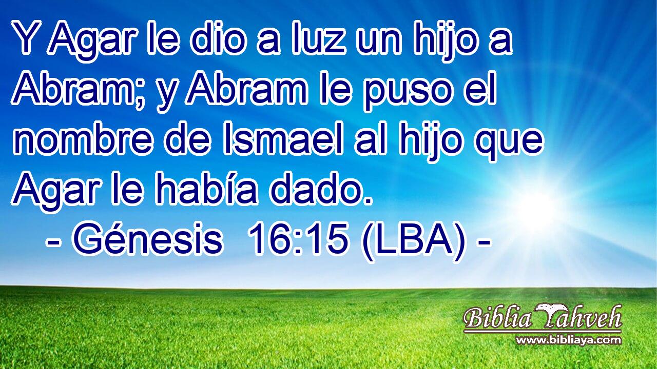 Y Agar le dio a luz un hijo a Abram; y Abram le puso el nombre de Ismael al hijo que Agar le había dado.