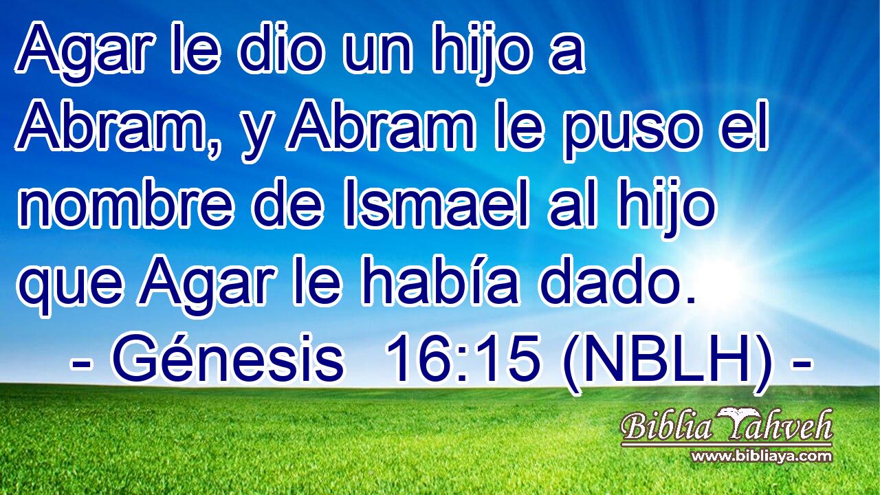  Agar le dio un hijo a Abram, y Abram le puso el nombre de Ismael al hijo que Agar le había dado. 