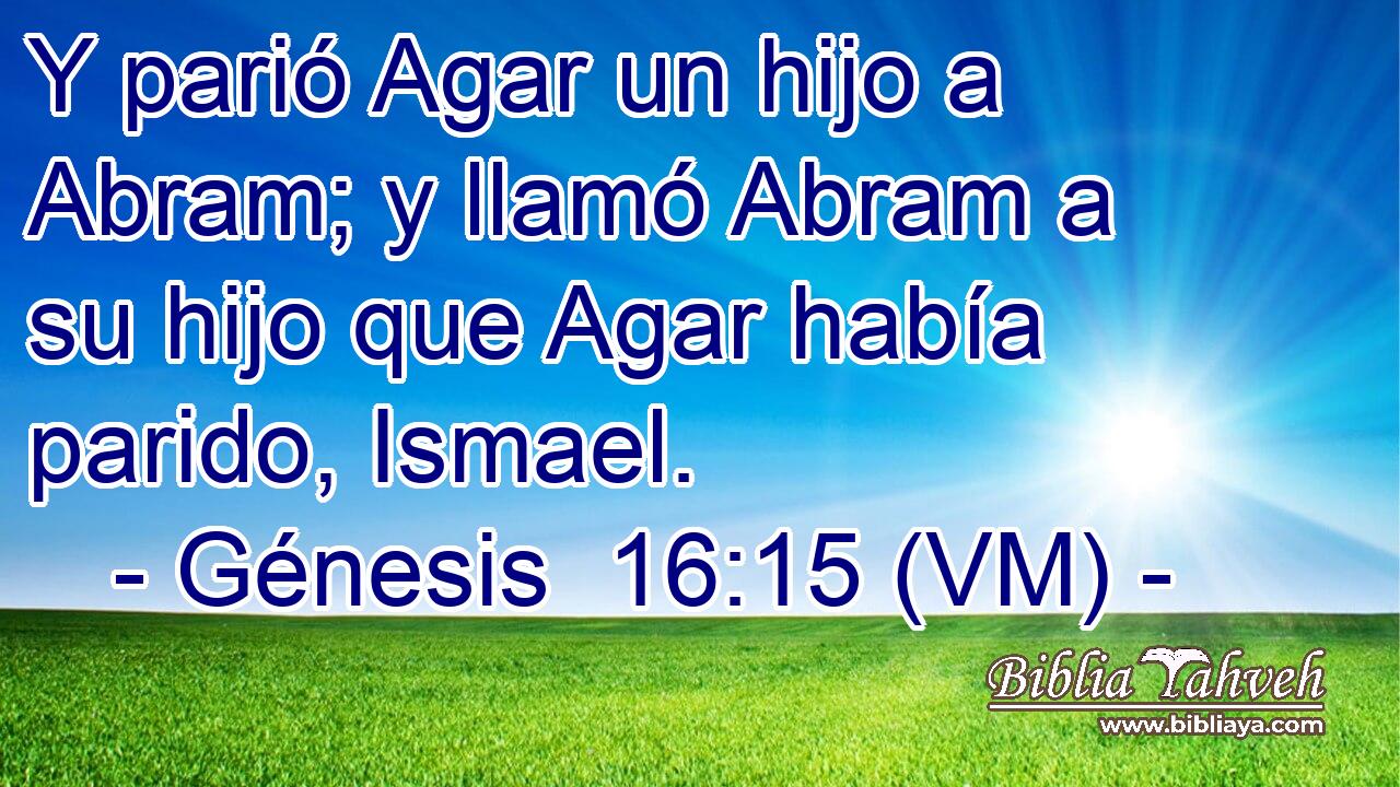  Y parió Agar un hijo a Abram; y llamó Abram a su hijo que Agar había parido, Ismael. 