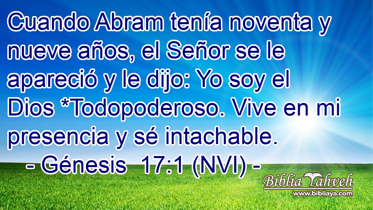 Cuando Abram tenía noventa y nueve años, el Señor se le apareció y le dijo: Yo soy el Dios *Todopoderoso. Vive en mi presencia y sé intachable. 