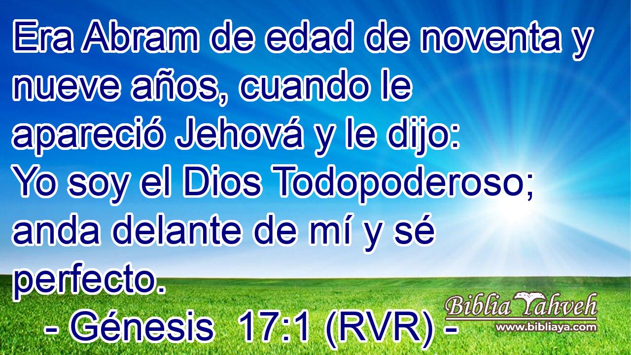 Era Abram de edad de noventa y nueve años, cuando le apareció Jehová y le dijo: Yo soy el Dios Todopoderoso; anda delante de mí y sé perfecto.