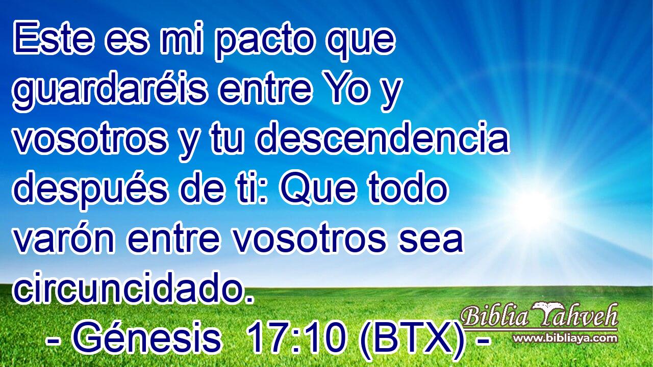 Este es mi pacto que guardaréis entre Yo y vosotros y tu descendencia después de ti: Que todo varón entre vosotros sea circuncidado.
