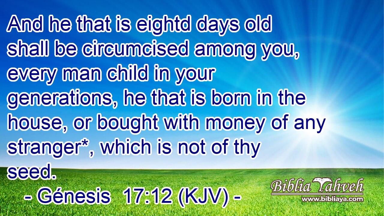 And he that is eightd days old shall be circumcised among you, every man child in your generations, he that is born in the house, or bought with money of any stranger*, which is not of thy seed.