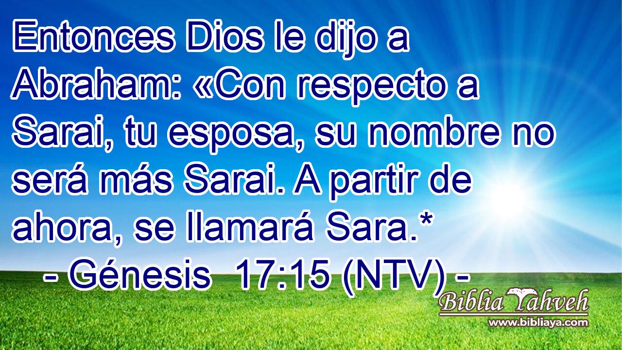 Entonces Dios le dijo a Abraham: «Con respecto a Sarai, tu esposa, su nombre no será más Sarai. A partir de ahora, se llamará Sara.*