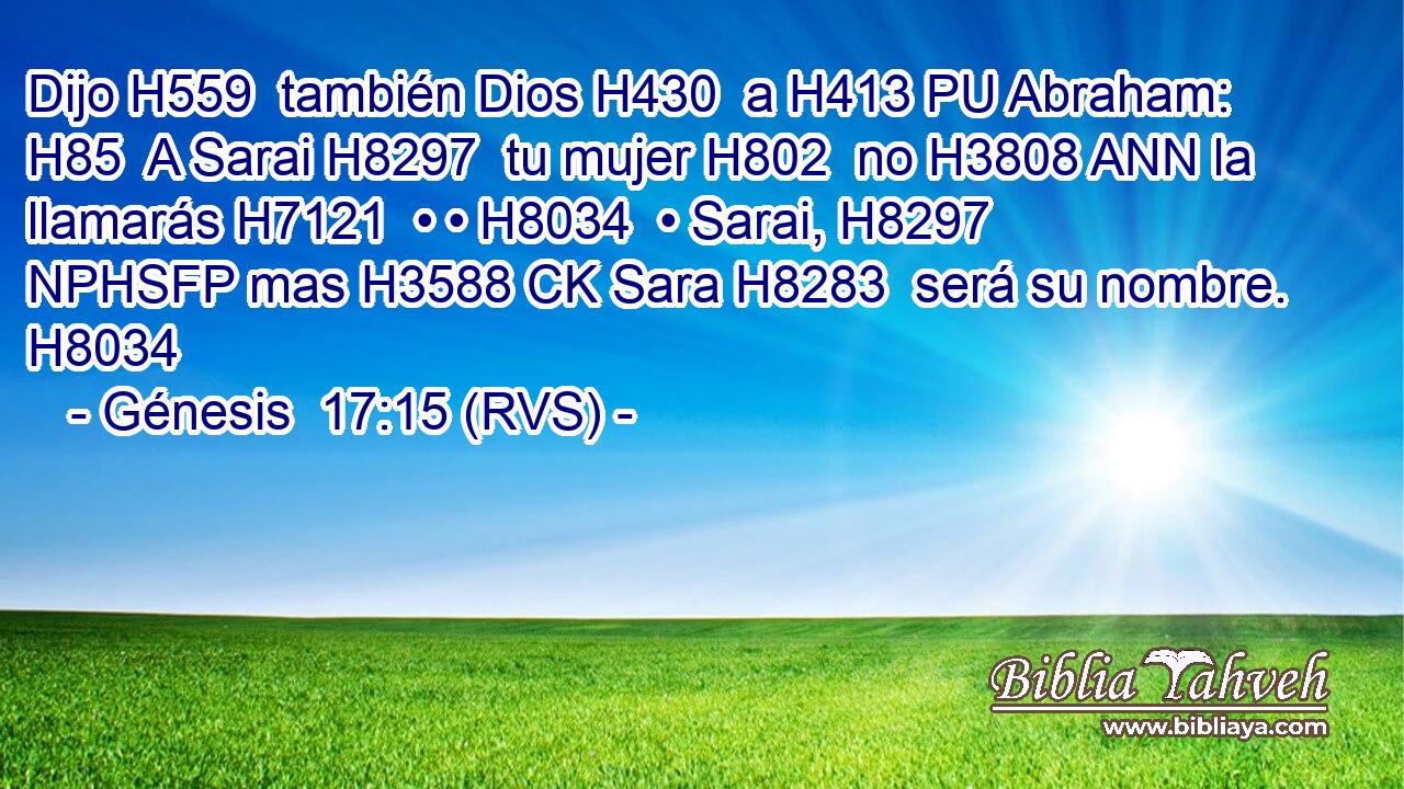 Dijo H559  también Dios H430  a H413 PU Abraham: H85  A Sarai H8297  tu mujer H802  no H3808 ANN la llamarás H7121  • • H8034  • Sarai, H8297 NPHSFP mas H3588 CK Sara H8283  será su nombre. H8034  
