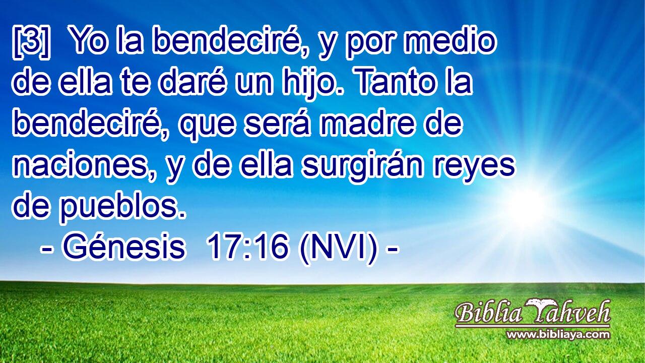  [3]  Yo la bendeciré, y por medio de ella te daré un hijo. Tanto la bendeciré, que será madre de naciones, y de ella surgirán reyes de pueblos. 