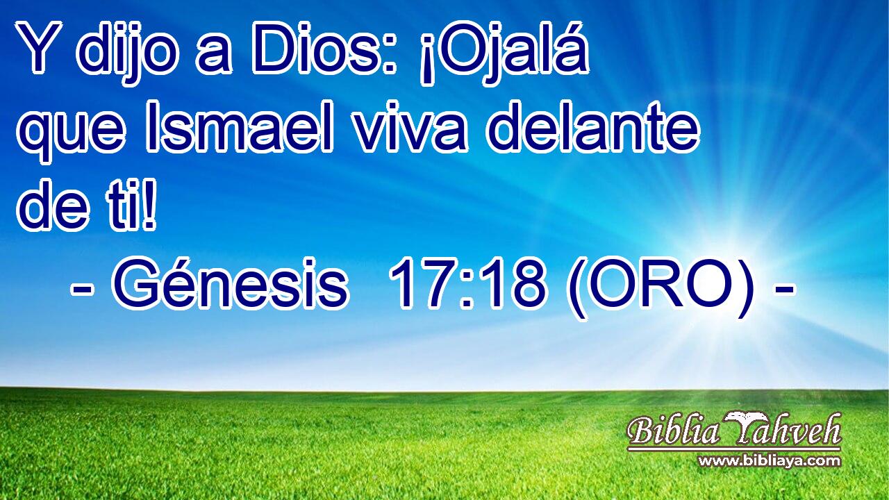  Y dijo a Dios: ¡Ojalá que Ismael viva delante de ti! 