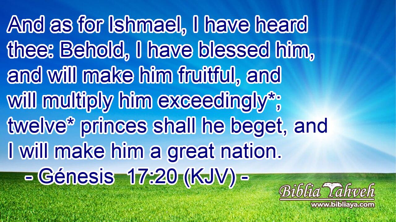 And as for Ishmael, I have heard thee: Behold, I have blessed him, and will make him fruitful, and will multiply him exceedingly*; twelve* princes shall he beget, and I will make him a great nation.