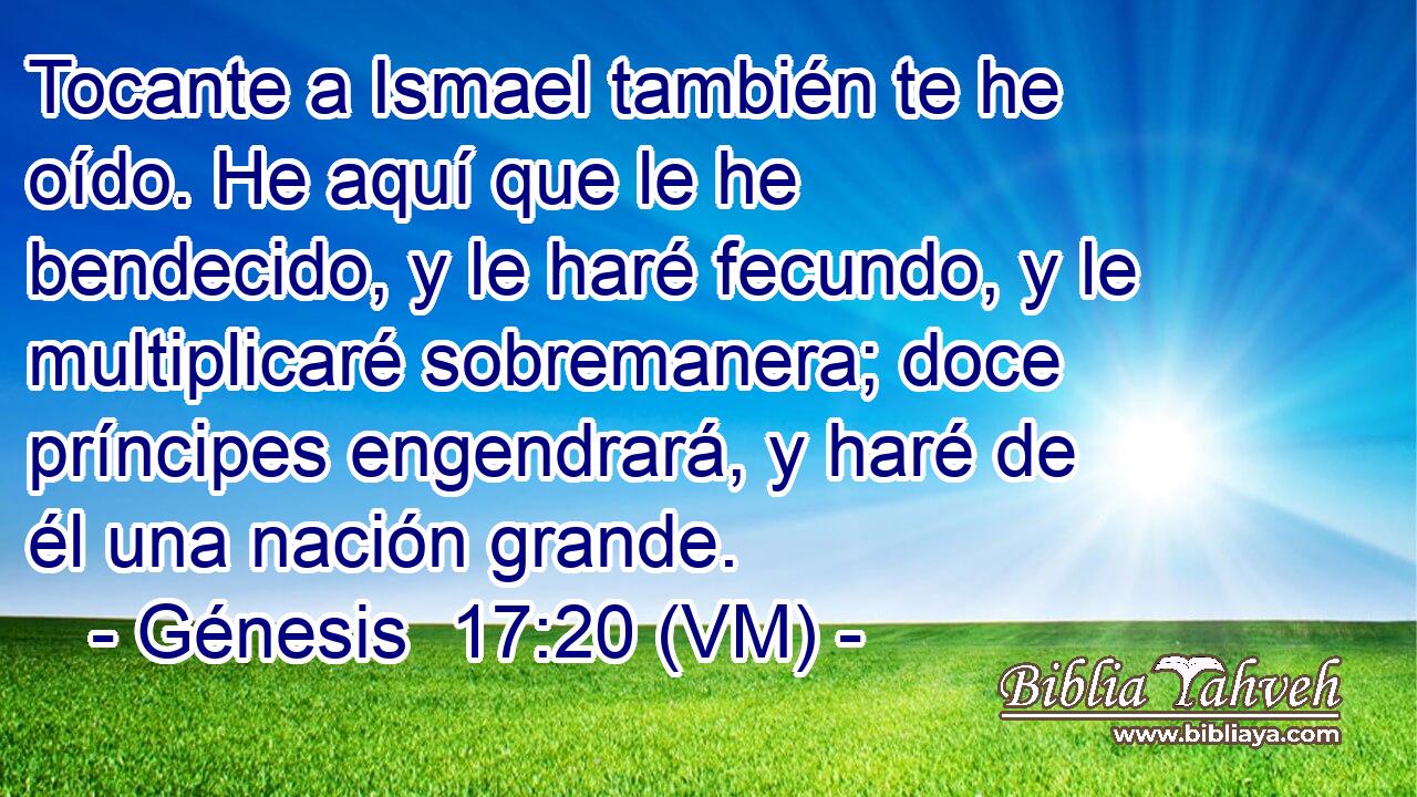  Tocante a Ismael también te he oído. He aquí que le he bendecido, y le haré fecundo, y le multiplicaré sobremanera; doce príncipes engendrará, y haré de él una nación grande. 