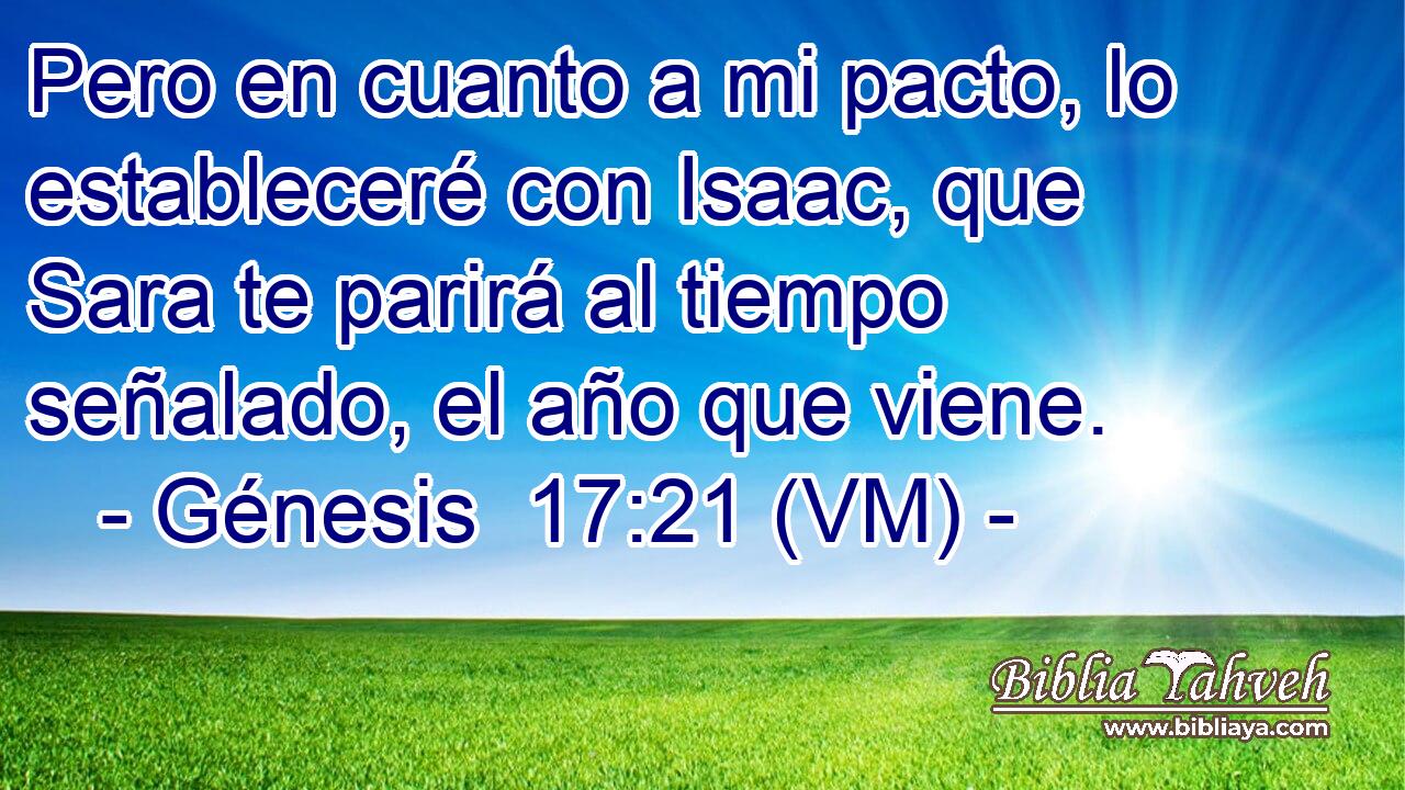  Pero en cuanto a mi pacto, lo estableceré con Isaac, que Sara te parirá al tiempo señalado, el año que viene. 
